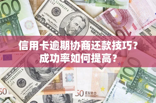 武汉信用卡逾期协商还款技巧？成功率如何提高？