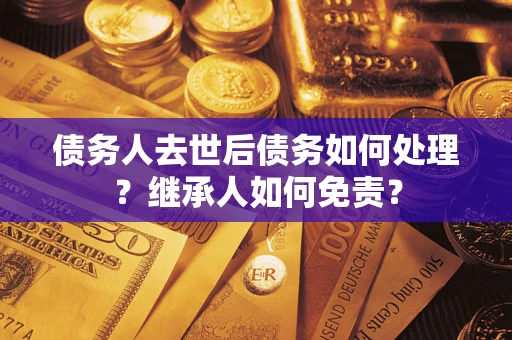 武汉债务人去世后债务如何处理？继承人如何免责？