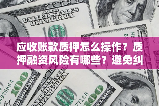 武汉应收账款质押怎么操作？质押融资风险有哪些？避免纠纷高效融资技巧