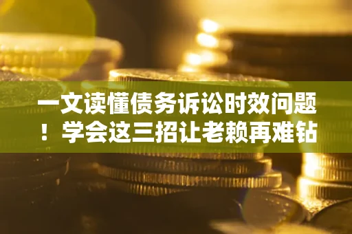 武汉一文读懂债务诉讼时效问题！学会这三招让老赖再难钻空子
