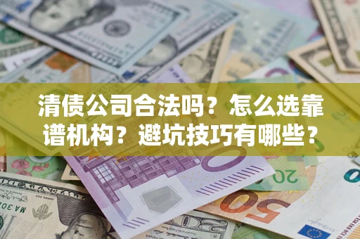 武汉清债公司合法吗？怎么选靠谱机构？避坑技巧有哪些？
