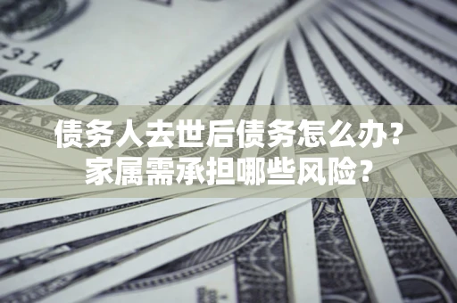 武汉债务人去世后债务怎么办？家属需承担哪些风险？