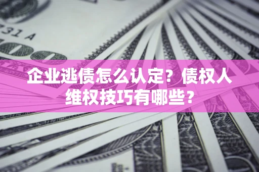 武汉企业逃债怎么认定？债权人维权技巧有哪些？