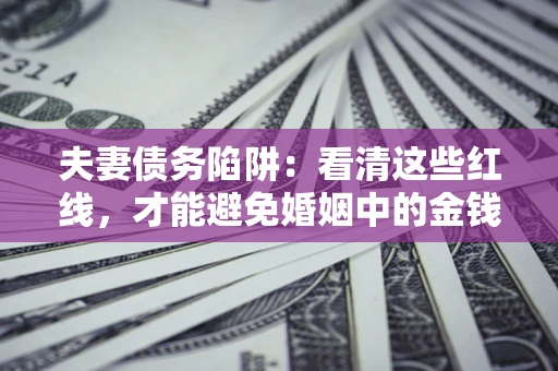 武汉夫妻债务陷阱：看清这些红线，才能避免婚姻中的金钱危机