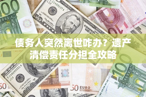 武汉债务人突然离世咋办？遗产清偿责任分担全攻略