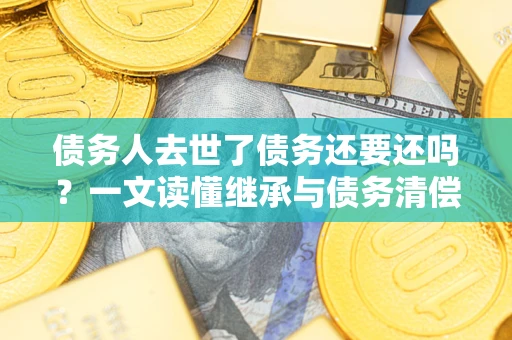 武汉债务人去世了债务还要还吗？一文读懂继承与债务清偿
