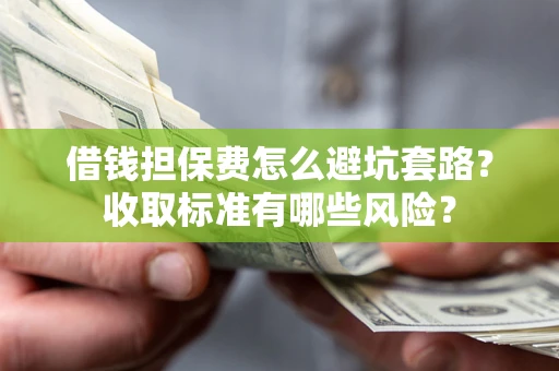 武汉借钱担保费怎么避坑套路?收取标准有哪些风险? 武汉借钱担保费怎么避坑套路?收取标准有哪些风险?