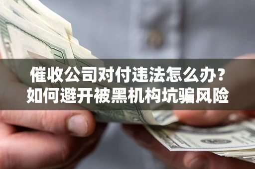 武汉催收公司对付违法怎么办？如何避开被黑机构坑骗风险