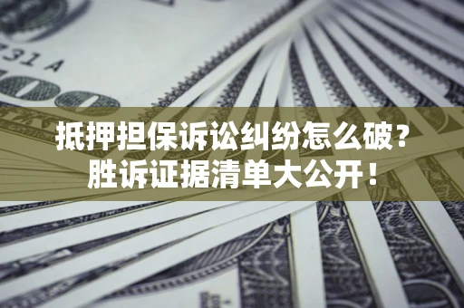 武汉抵押担保诉讼纠纷怎么破？胜诉证据清单大公开！