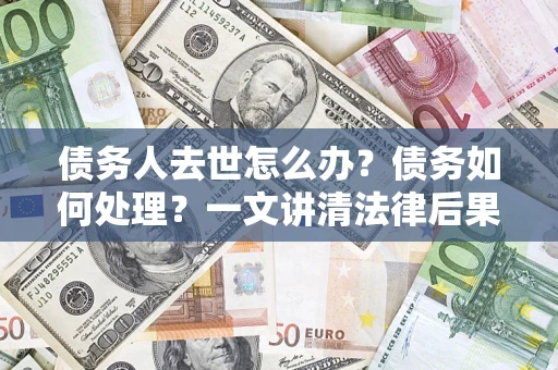 武汉债务人去世怎么办？债务如何处理？一文讲清法律后果