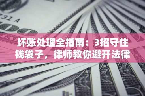 武汉坏账处理全指南：3招守住钱袋子，律师教你避开法律雷区