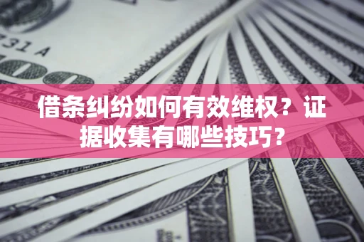 武汉借条纠纷如何有效维权？证据收集有哪些技巧？