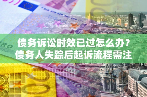 武汉债务诉讼时效已过怎么办？债务人失踪后起诉流程需注意什么？