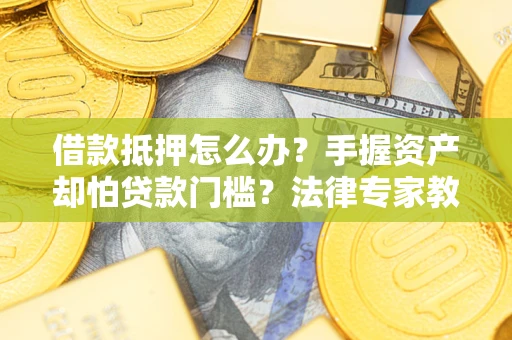 武汉借款抵押怎么办？手握资产却怕贷款门槛？法律专家教你办抵押不踩坑