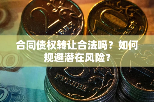 武汉合同债权转让合法吗?如何规避潜在风险? 武汉合同债权转让合法吗?如何规避潜在风险?