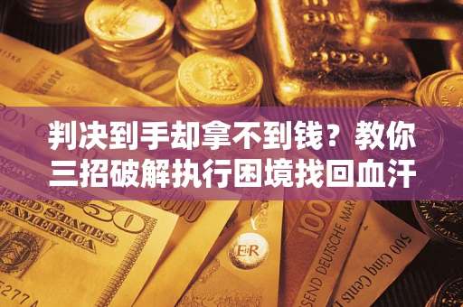 武汉判决到手却拿不到钱？教你三招破解执行困境找回血汗钱