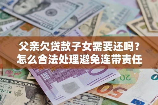 武汉父亲欠贷款子女需要还吗？怎么合法处理避免连带责任？
