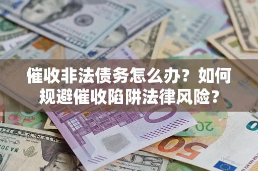 武汉催收非法债务怎么办？如何规避催收陷阱法律风险？