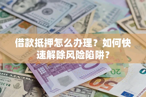 武汉借款抵押怎么办理？如何快速解除风险陷阱？