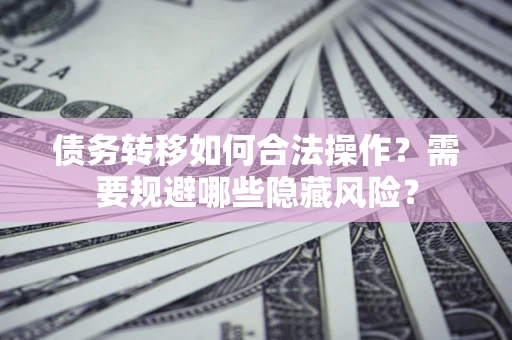 武汉债务转移如何合法操作？需要规避哪些隐藏风险？