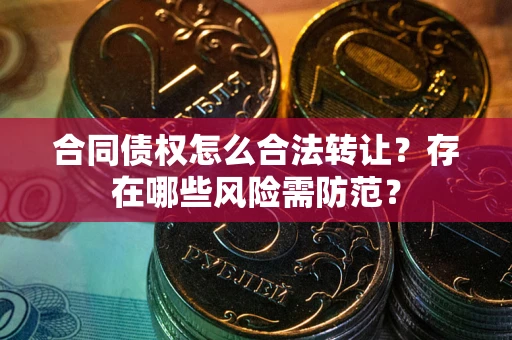 武汉合同债权怎么合法转让？存在哪些风险需防范？