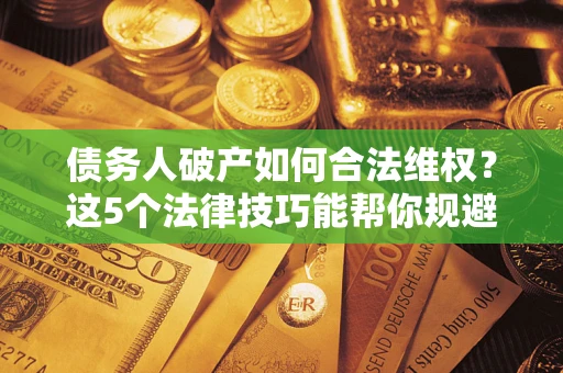 武汉债务人破产如何合法维权？这5个法律技巧能帮你规避风险