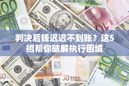 武汉判决后钱迟迟不到账？这5招帮你破解执行困境