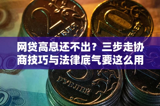 武汉网贷高息还不出？三步走协商技巧与法律底气要这么用