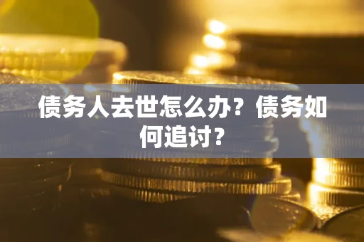 武汉债务人去世怎么办？债务如何追讨？