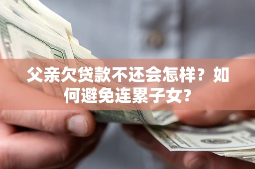 武汉父亲欠贷款不还会怎样？如何避免连累子女？