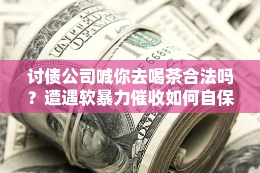 武汉讨债公司喊你去喝茶合法吗？遭遇软暴力催收如何自保？