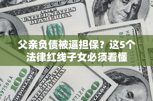 武汉父亲负债被逼担保？这5个法律红线子女必须看懂