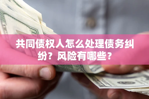 武汉共同债权人怎么处理债务纠纷？风险有哪些？