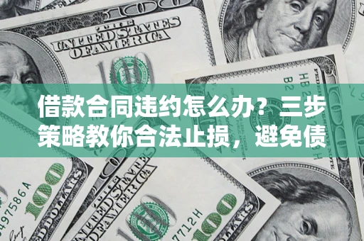 武汉借款合同违约怎么办？三步策略教你合法止损，避免债务危机升级
