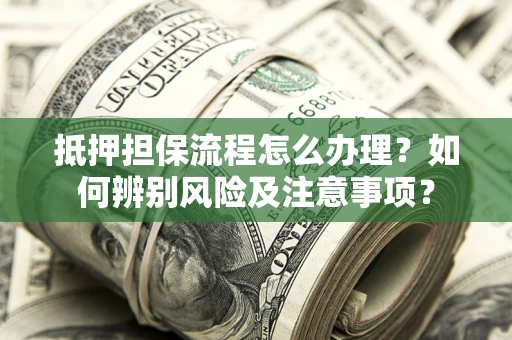 武汉抵押担保流程怎么办理？如何辨别风险及注意事项？
