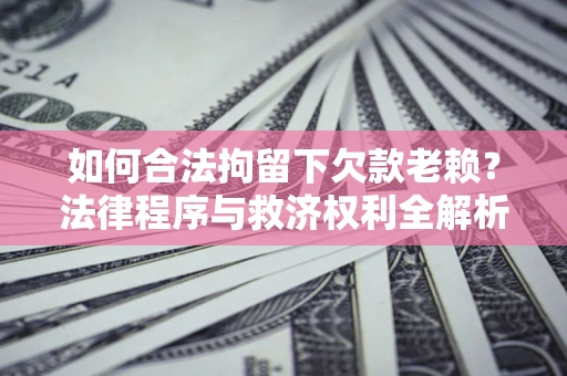 武汉如何合法拘留下欠款老赖？法律程序与救济权利全解析
