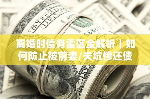 武汉离婚时债务雷区全解析｜如何防止被前妻/夫坑惨还债？