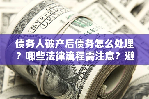 武汉债务人破产后债务怎么处理？哪些法律流程需注意？避免踩坑指南