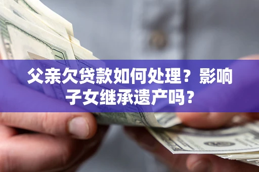 武汉父亲欠贷款如何处理?影响子女继承遗产吗? 武汉父亲欠贷款如何处理?影响子女继承遗产吗?