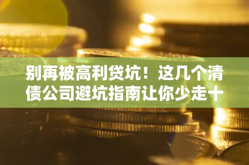 武汉别再被高利贷坑！这几个清债公司避坑指南让你少走十年弯路