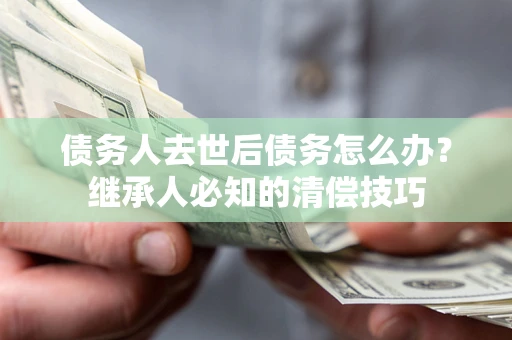 武汉债务人去世后债务怎么办？继承人必知的清偿技巧