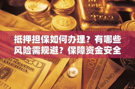 武汉抵押担保如何办理？有哪些风险需规避？保障资金安全