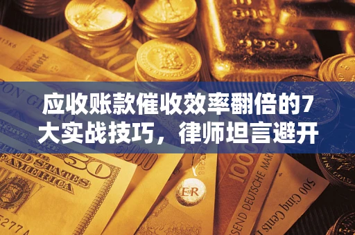 武汉应收账款催收效率翻倍的7大实战技巧，律师坦言避开这些法律雷区最关键