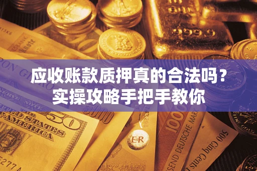 武汉应收账款质押真的合法吗？实操攻略手把手教你
