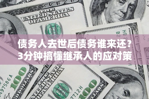 武汉债务人去世后债务谁来还？3分钟搞懂继承人的应对策略