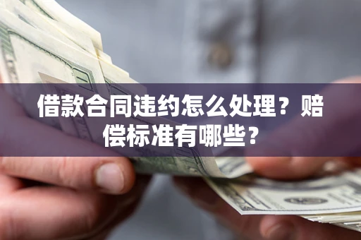 武汉借款合同违约怎么处理？赔偿标准有哪些？