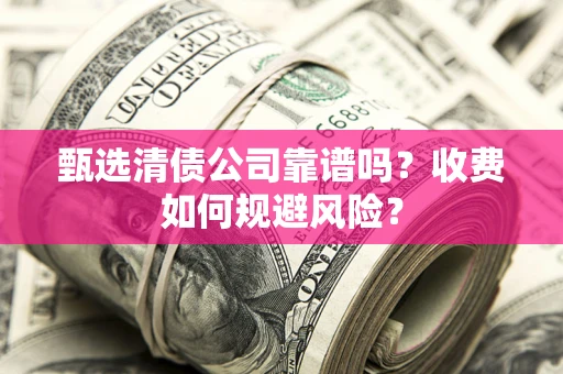 武汉甄选清债公司靠谱吗？收费如何规避风险？