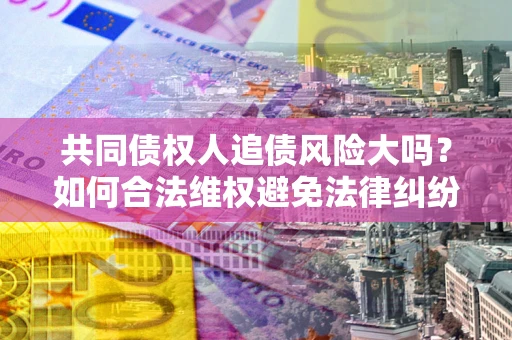 武汉共同债权人追债风险大吗?如何合法维权避免法律纠纷? 武汉共同债权人追债风险大吗?如何合法维权避免法律纠纷?