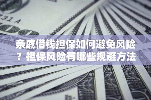 武汉亲戚借钱担保如何避免风险？担保风险有哪些规避方法？