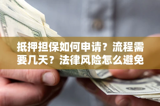 武汉抵押担保如何申请？流程需要几天？法律风险怎么避免？避坑指南